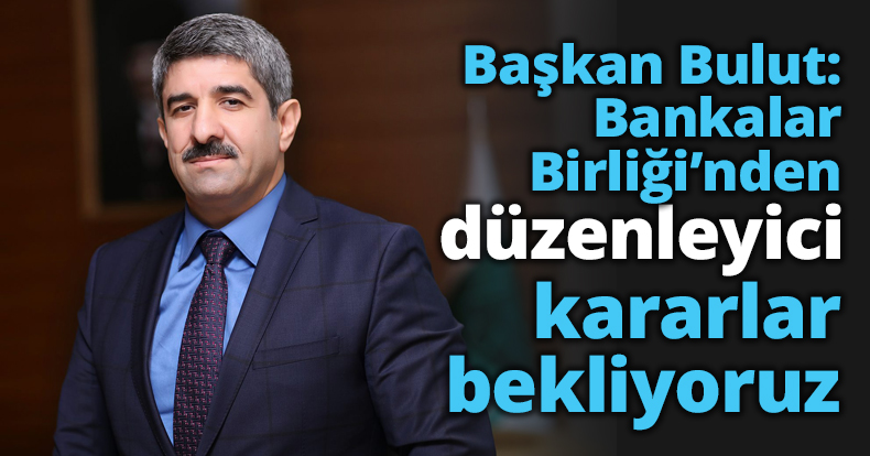 Başkan Bulut: Bankalar Birliği’nden düzenleyici kararlar bekliyoruz