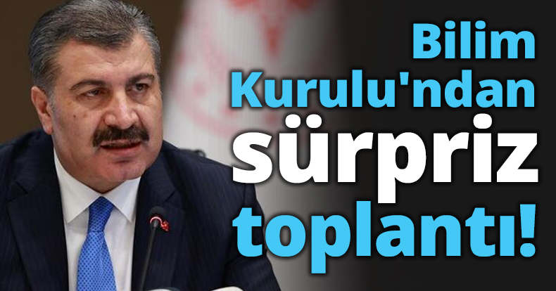 Bilim Kurulu'ndan sürpriz toplantı!