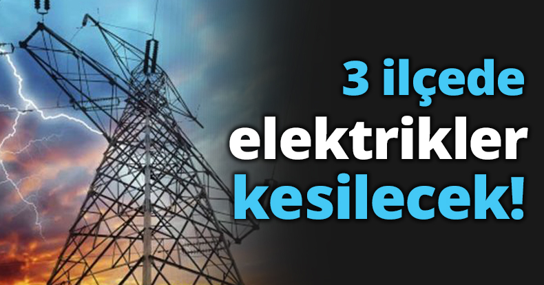 3 ilçede elektrikler kesilecek!