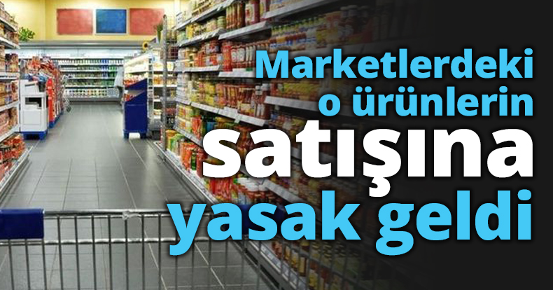 Marketlerdeki o ürünlerin satışına yasak geldi