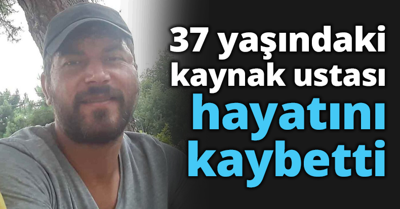 37 yaşındaki kaynak ustası hayatını kaybetti