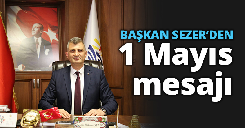 BAŞKAN SEZER’DEN 1 MAYIS EMEK VE DAYANIŞMA GÜNÜ MESAJI