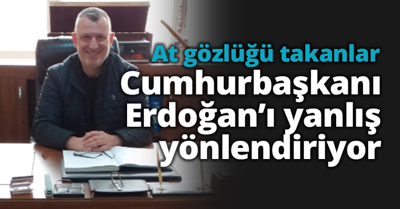 At gözlüğü takanlar Erdoğan’ı yanlış yönlendiriyor