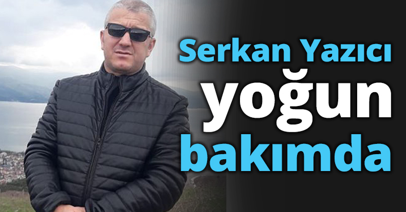 Serkan Yazıcı yoğun bakımda