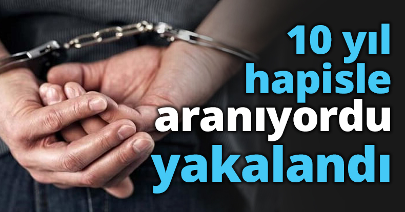 10 yıl hapisle aranıyordu yakalandı