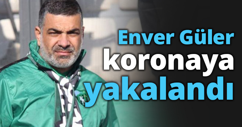 Enver Güler koronaya yakalandı
