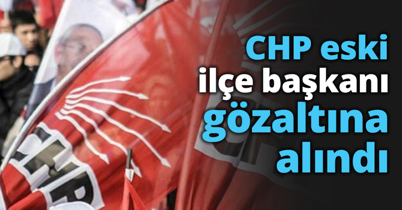 CHP eski ilçe başkanı gözaltına alındı