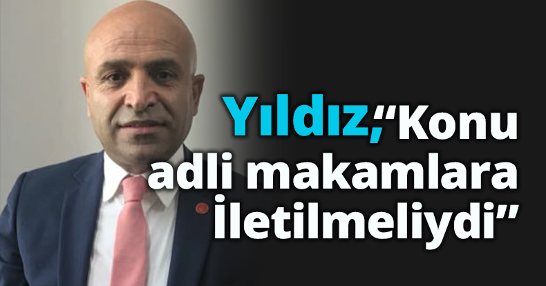 Yıldız, “Konu adli makamlara İletilmeliydi”