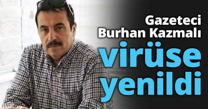 Gazeteci Burhan Kazmalı virüse yenildi