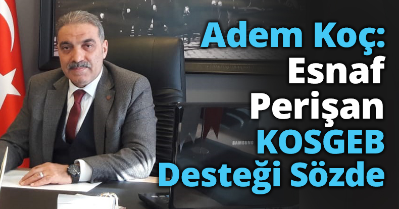 Adem Koç: Esnaf Perişan, KOSGEB Desteği Sözde