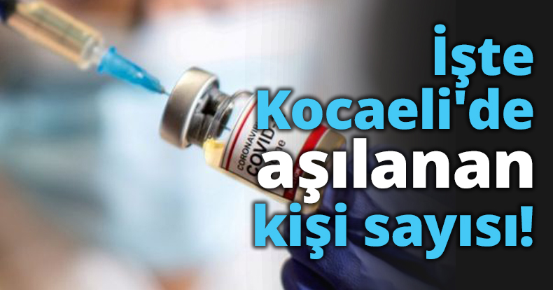 İşte Kocaeli'de aşılanan kişi sayısı!