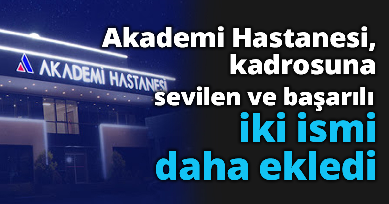 Akademi Hastanesi, kadrosuna sevilen ve başarılı iki ismi daha ekledi
