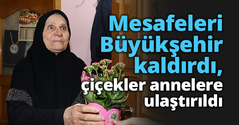 Mesafeleri Büyükşehir kaldırdı, çiçekler annelere ulaştırıldı