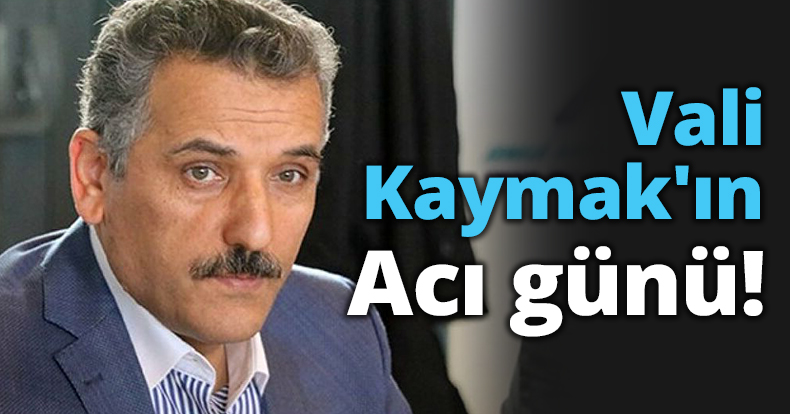 Vali Kaymak'ın acı günü!