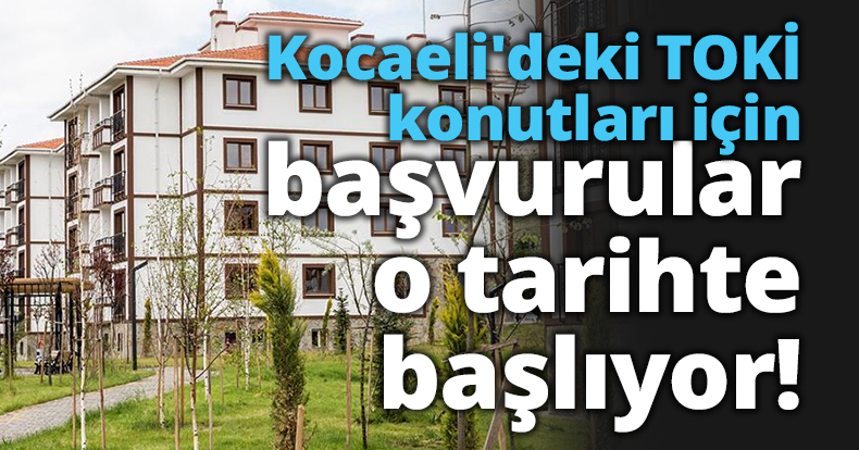 Kocaeli'deki TOKİ konutları için başvurular o tarihte başlıyor!