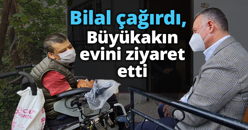 Bilal çağırdı, Büyükakın evini ziyaret etti