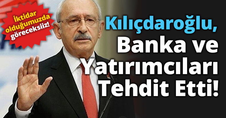 KILIÇDAROĞLU BANKA VE YATIRIMCILARI TEHDİT ETTİ!