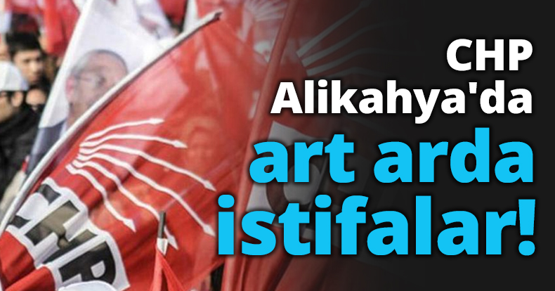 CHP Alikahya'da art arda istifalar!