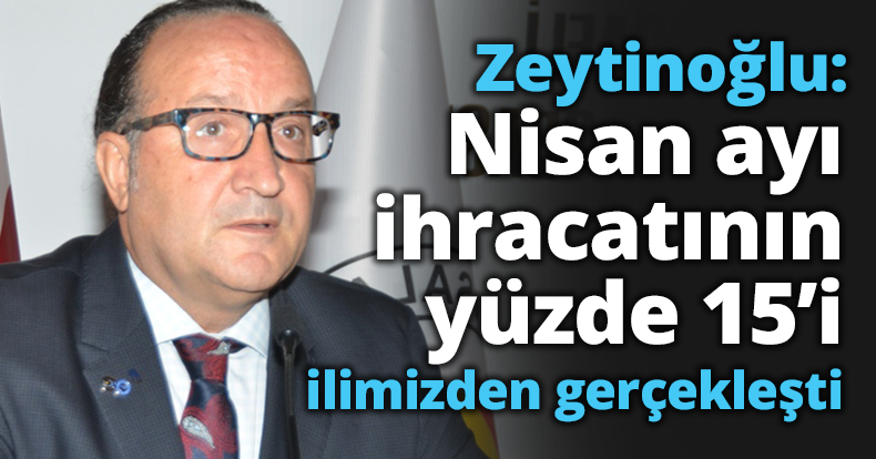 Zeytinoğlu: Nisan ayı ihracatının yüzde 15’i ilimizden gerçekleşti