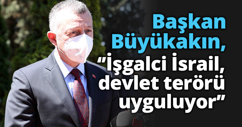 Başkan Büyükakın, ‘’İşgalci İsrail, devlet terörü uyguluyor’’