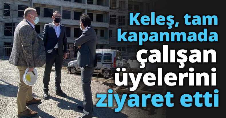 Keleş, tam kapanmada çalışan üyelerini ziyaret etti