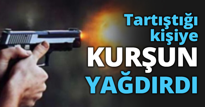 Tartıştığı kişiye KURŞUN YAĞDIRDI
