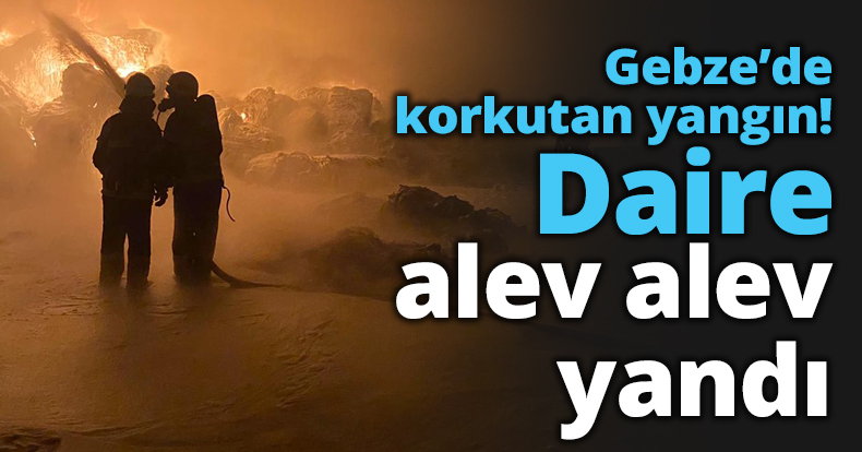 Gebze’de korkutan yangın! Daire alev alev yandı