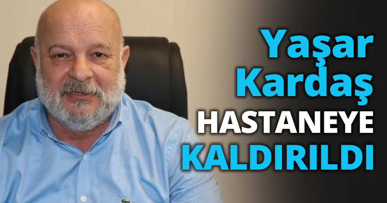 Yaşar Kardaş HASTANEYE KALDIRILDI