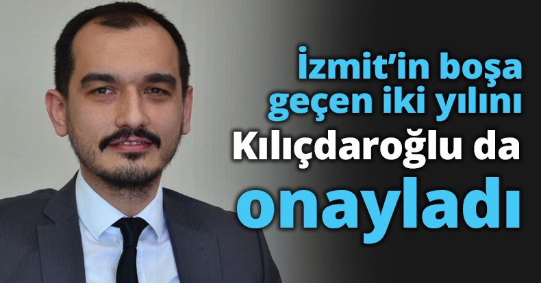 İzmit’in boşa geçen iki yılını Kılıçdaroğlu da onayladı