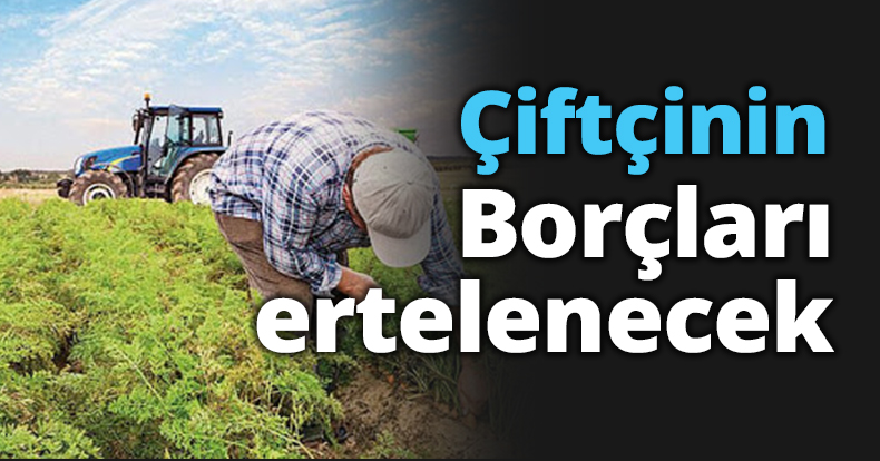 ÇİFTÇİLERİN BORÇLARI ERTELENECEK
