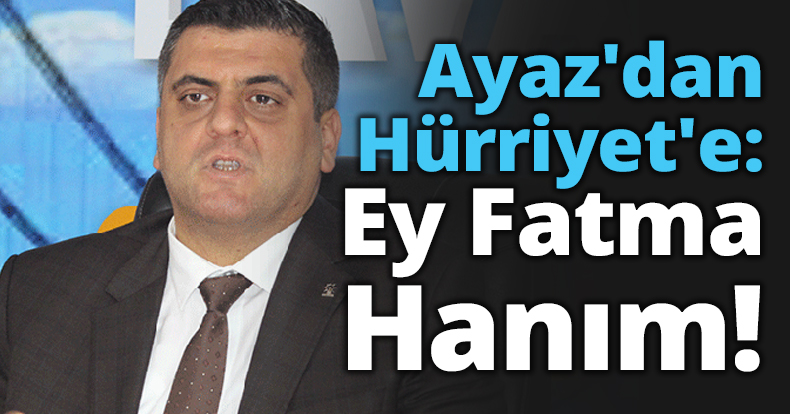 Ayaz'dan Hürriyet'e: Ey Fatma Hanım!