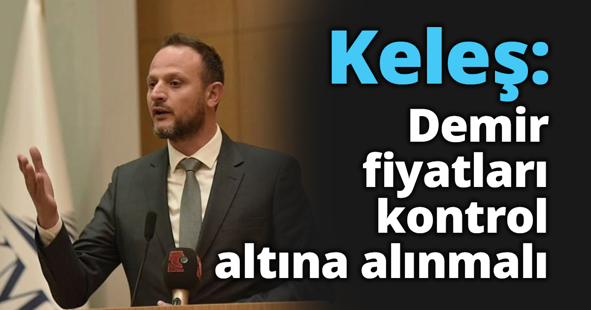Keleş: Demir fiyatları kontrol altına alınmalı