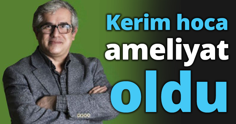 Kerim hoca ameliyat oldu