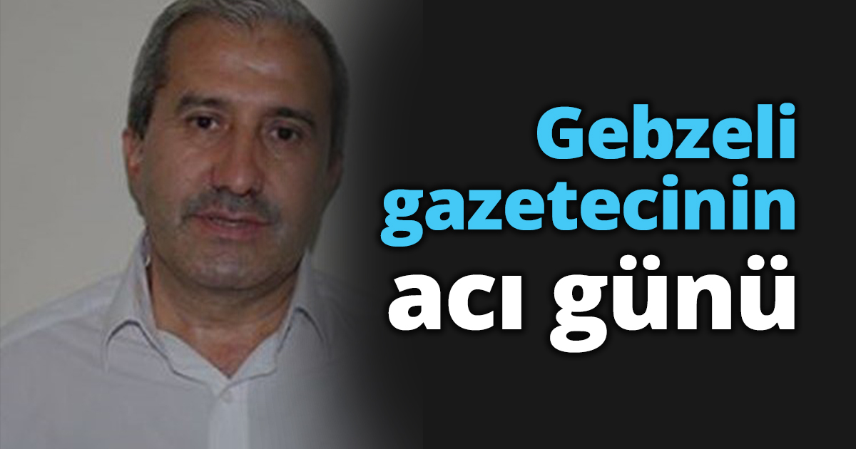 Gebzeli gazetecinin acı günü
