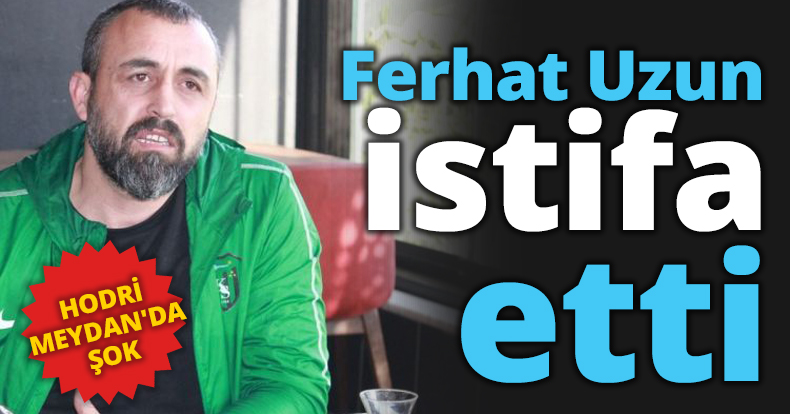 Ferhat Uzun istifa etti