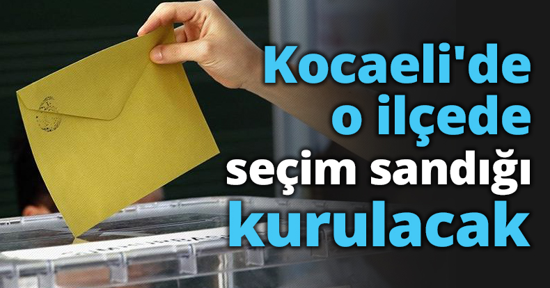 Kocaeli'de o ilçede seçim sandığı kurulacak