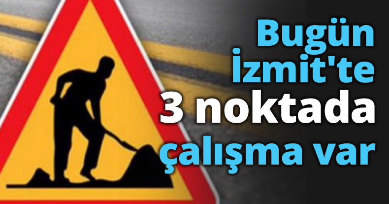 Bugün İzmit'te bu 3 noktada çalışma var