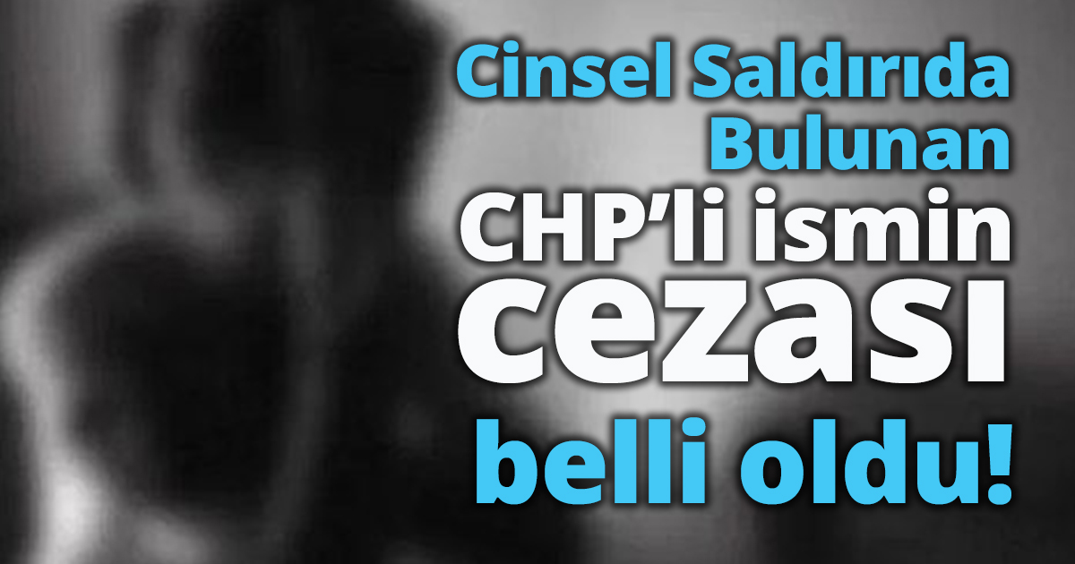 Cinsel Saldırıda Bulunduğu İddiasıyla Tutuklu  CHP İlçe Başkan Yardımcısının cezası belli oldu!