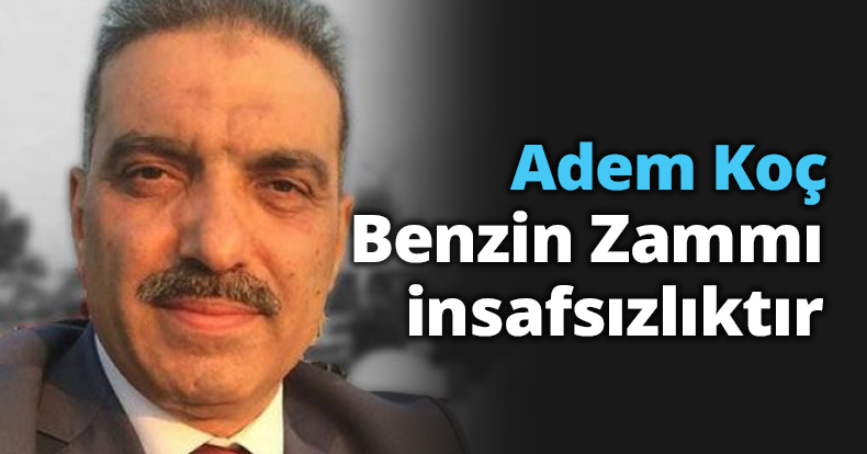 Adem Koç: Benzin Zammı insafsızlıktır 