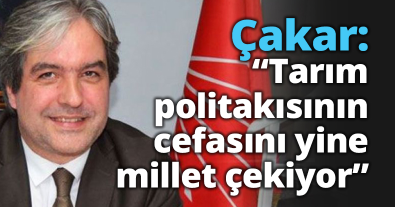 Çakar;  Tarım politakısın cefasını yine millet çekiyor 