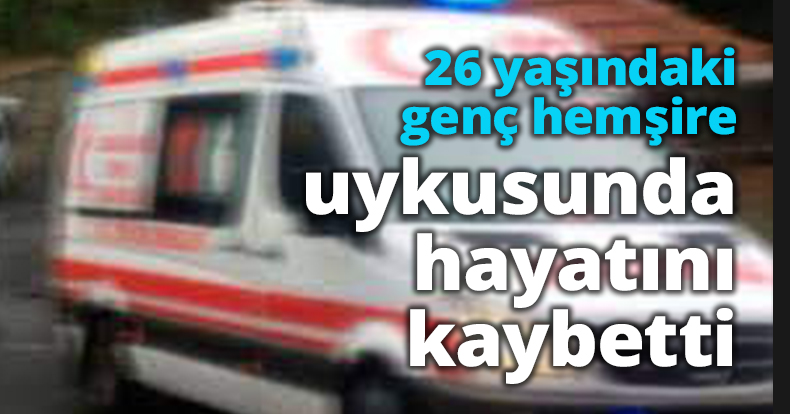 26 yaşındaki genç hemşire uykusunda hayatını kaybetti