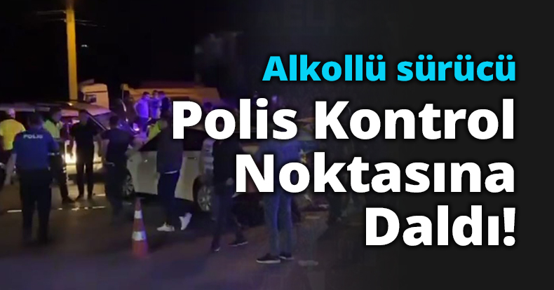 Alkollü sürücü Polis Kontrol Noktasına Daldı!