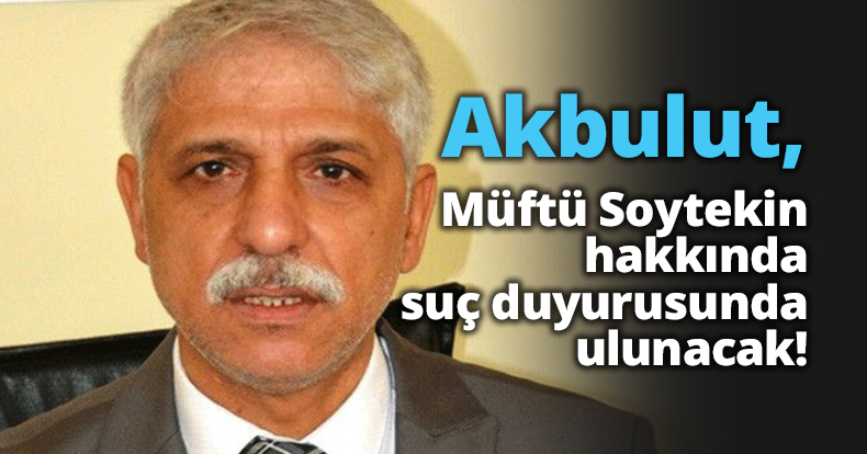 Akbulut, müftü Soytekin hakkında suç duyurusunda bulunacak!