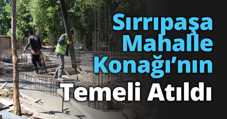 Sırrıpaşa Mahalle Konağı’nın Temeli Atıldı