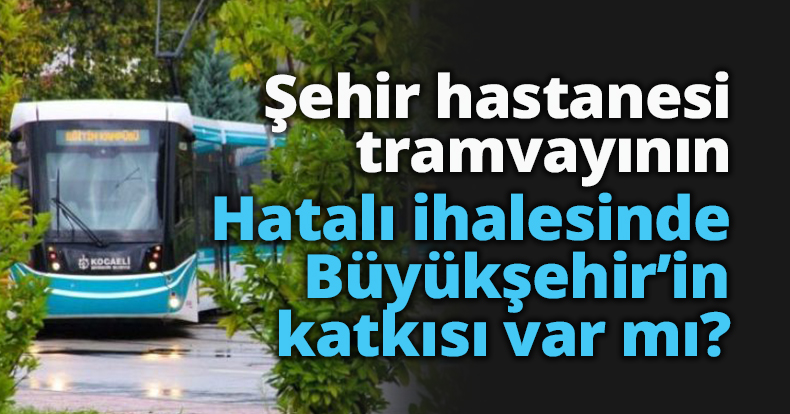 Şehir hastanesi tramvayının hatalı ihalesinde Büyükşehir’in katkısı var mı?