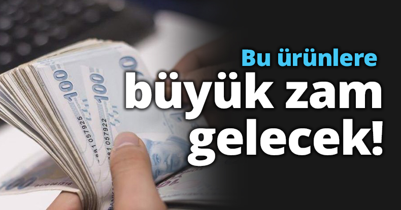 Bu ürünlere büyük zam gelecek!