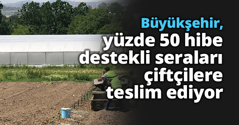 Büyükşehir, yüzde 50 hibe destekli seraları çiftçilere teslim ediyor
