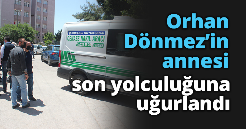 Orhan Dönmez’in annesi son yolculuğuna uğurlandı 