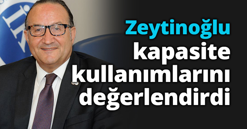 Başkan Zeytinoğlu kapasite kullanımlarını değerlendirdi