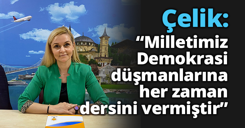 Çelik: “Milletimiz Demokrasi  düşmanlarına her zaman dersini vermiştir”